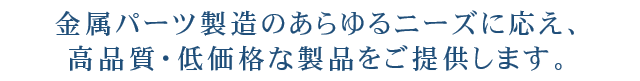 金属パーツ製造のあらゆるニーズに応え、高品質・低価格な製品をご提供します。